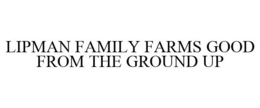 LIPMAN FAMILY FARMS GOOD FROM THE GROUND UP trademark