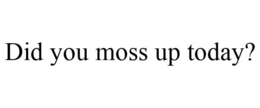 DID YOU MOSS UP TODAY? trademark