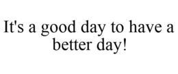 IT'S A GOOD DAY TO HAVE A BETTER DAY! trademark