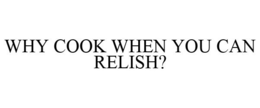WHY COOK WHEN YOU CAN RELISH? trademark
