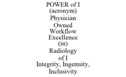 POWER OF I (ACRONYM) PHYSICIAN OWNED WORKFLOW EXCELLENCE (IN) RADIOLOGY OF I INTEGRITY, INGENUITY, INCLUSIVITY trademark