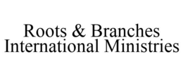 ROOTS & BRANCHES INTERNATIONAL MINISTRIES trademark