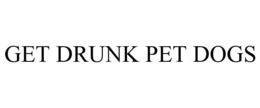 GET DRUNK PET DOGS trademark