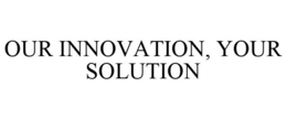 OUR INNOVATION, YOUR SOLUTION trademark