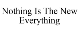 NOTHING IS THE NEW EVERYTHING trademark