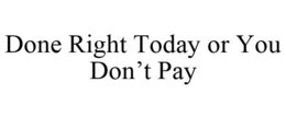 DONE RIGHT TODAY OR YOU DON'T PAY trademark