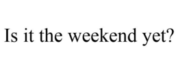 IS IT THE WEEKEND YET? trademark
