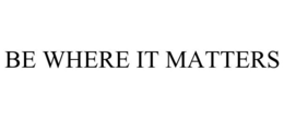 BE WHERE IT MATTERS trademark