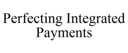 PERFECTING INTEGRATED PAYMENTS trademark