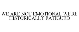 WE ARE NOT EMOTIONAL WE'RE HISTORICALLY FATIGUED trademark