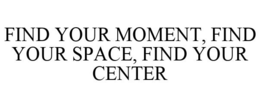 FIND YOUR MOMENT, FIND YOUR SPACE, FIND YOUR CENTER trademark