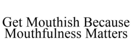 GET MOUTHISH BECAUSE MOUTHFULNESS MATTERS trademark