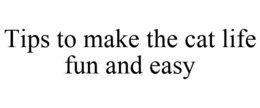 TIPS TO MAKE THE CAT LIFE FUN AND EASY trademark