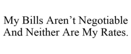 MY BILLS AREN'T NEGOTIABLE AND NEITHER ARE MY RATES. trademark