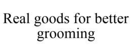 REAL GOODS FOR BETTER GROOMING trademark