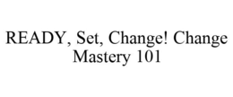READY, SET, CHANGE! CHANGE MASTERY 101 trademark