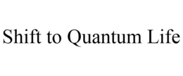 SHIFT TO QUANTUM LIFE trademark
