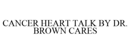 CANCER HEART TALK BY DR. BROWN CARES trademark