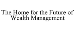 THE HOME FOR THE FUTURE OF WEALTH MANAGEMENT trademark