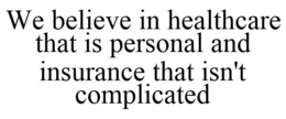 WE BELIEVE IN HEALTHCARE THAT IS PERSONAL AND INSURANCE THAT ISN'T COMPLICATED trademark