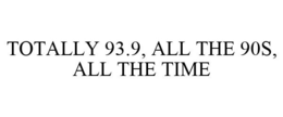 TOTALLY 93.9, ALL THE 90S, ALL THE TIME trademark
