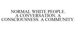 NORMAL WHITE PEOPLE. A CONVERSATION. A CONSCIOUSNESS. A COMMUNITY. trademark