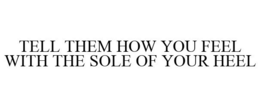 TELL THEM HOW YOU FEEL WITH THE SOLE OF YOUR HEEL trademark