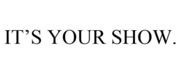 IT'S YOUR SHOW. trademark