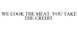 WE COOK THE MEAT. YOU TAKE THE CREDIT. trademark