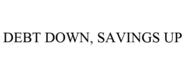 DEBT DOWN, SAVINGS UP trademark