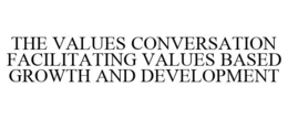 THE VALUES CONVERSATION FACILITATING VALUES BASED GROWTH AND DEVELOPMENT trademark