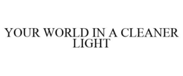 YOUR WORLD IN A CLEANER LIGHT trademark