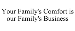 YOUR FAMILY'S COMFORT IS OUR FAMILY'S BUSINESS trademark