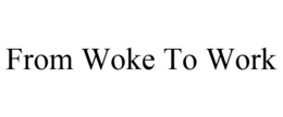 FROM WOKE TO WORK trademark
