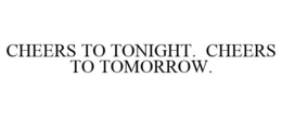 CHEERS TO TONIGHT. CHEERS TO TOMORROW. trademark