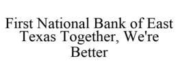 FIRST NATIONAL BANK OF EAST TEXAS TOGETHER, WE'RE BETTER trademark
