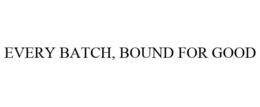 EVERY BATCH, BOUND FOR GOOD trademark