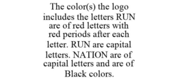 THE COLOR(S) THE LOGO INCLUDES THE LETTERS RUN ARE OF RED LETTERS WITH RED PERIODS AFTER EACH LETTER. RUN ARE CAPITAL LETTERS. NATION ARE OF CAPITAL LETTERS AND ARE OF BLACK COLORS. trademark
