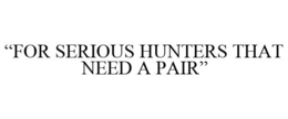 "FOR SERIOUS HUNTERS THAT NEED A PAIR" trademark