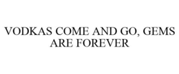 VODKAS COME AND GO, GEMS ARE FOREVER trademark