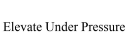 ELEVATE UNDER PRESSURE trademark