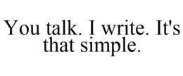 YOU TALK. I WRITE. IT'S THAT SIMPLE. trademark