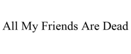 ALL MY FRIENDS ARE DEAD trademark