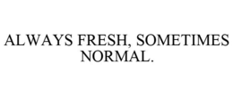 ALWAYS FRESH, SOMETIMES NORMAL. trademark