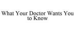 WHAT YOUR DOCTOR WANTS YOU TO KNOW trademark