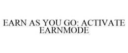 EARN AS YOU GO: ACTIVATE EARNMODE trademark