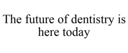 THE FUTURE OF DENTISTRY IS HERE TODAY trademark
