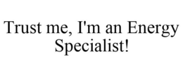 TRUST ME, I'M AN ENERGY SPECIALIST! trademark