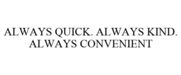 ALWAYS QUICK. ALWAYS KIND. ALWAYS CONVENIENT trademark