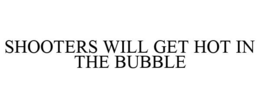 SHOOTERS WILL GET HOT IN THE BUBBLE trademark